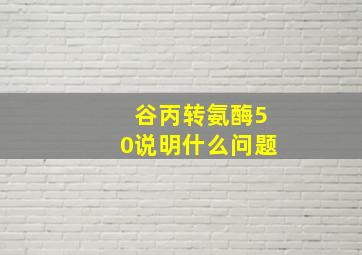 谷丙转氨酶50说明什么问题