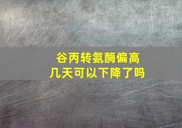 谷丙转氨酶偏高几天可以下降了吗