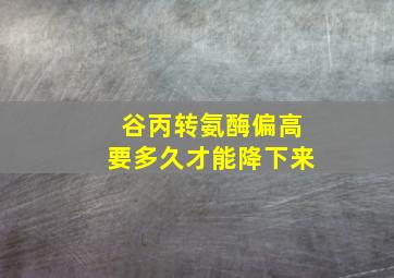 谷丙转氨酶偏高要多久才能降下来