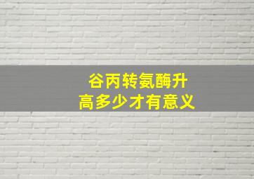 谷丙转氨酶升高多少才有意义