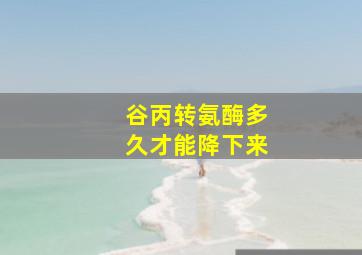 谷丙转氨酶多久才能降下来