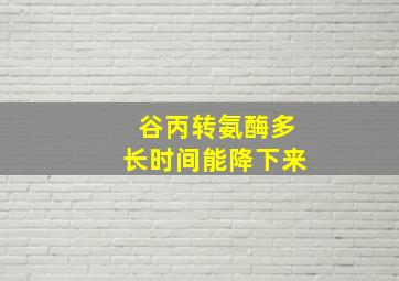 谷丙转氨酶多长时间能降下来