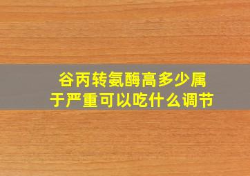 谷丙转氨酶高多少属于严重可以吃什么调节