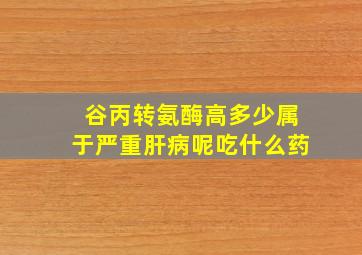 谷丙转氨酶高多少属于严重肝病呢吃什么药