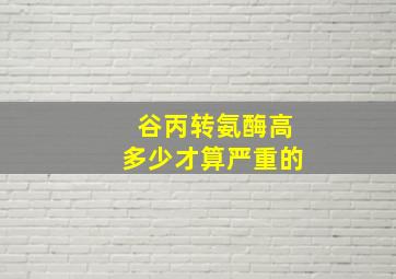 谷丙转氨酶高多少才算严重的