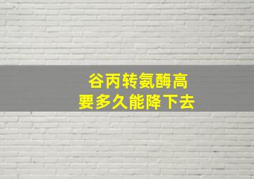 谷丙转氨酶高要多久能降下去