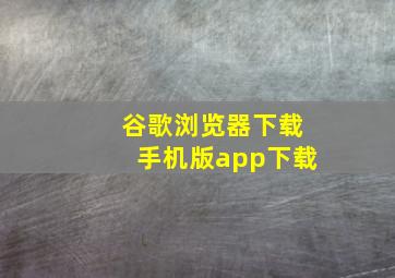 谷歌浏览器下载手机版app下载