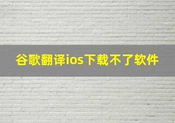 谷歌翻译ios下载不了软件