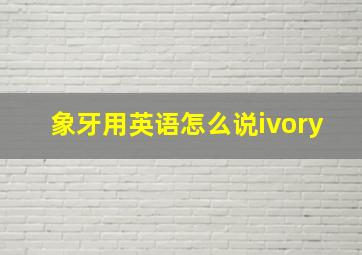 象牙用英语怎么说ivory