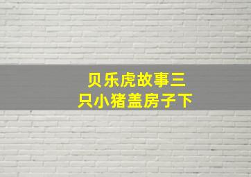 贝乐虎故事三只小猪盖房子下