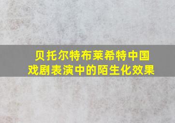 贝托尔特布莱希特中国戏剧表演中的陌生化效果