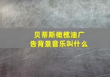 贝蒂斯橄榄油广告背景音乐叫什么