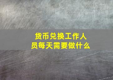 货币兑换工作人员每天需要做什么