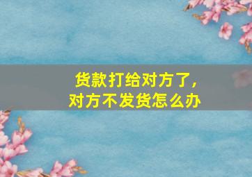 货款打给对方了,对方不发货怎么办