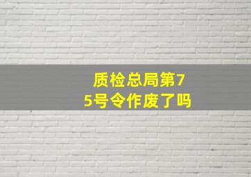 质检总局第75号令作废了吗