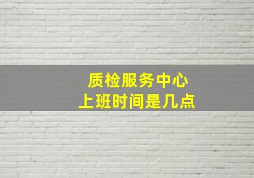 质检服务中心上班时间是几点