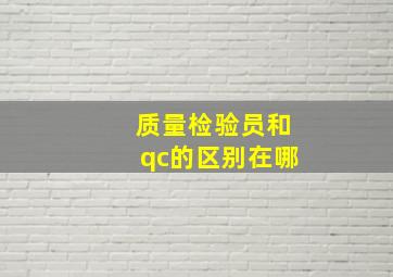 质量检验员和qc的区别在哪