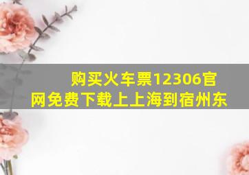 购买火车票12306官网免费下载上上海到宿州东