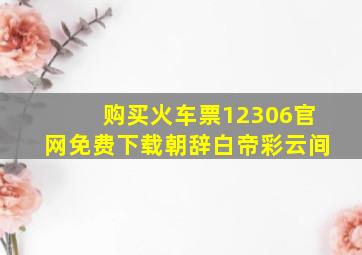 购买火车票12306官网免费下载朝辞白帝彩云间