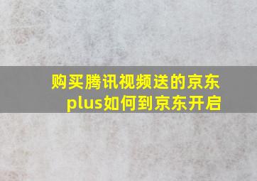 购买腾讯视频送的京东plus如何到京东开启