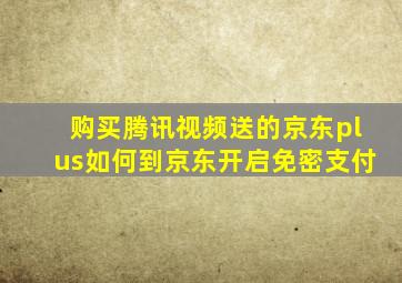 购买腾讯视频送的京东plus如何到京东开启免密支付