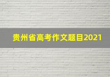 贵州省高考作文题目2021