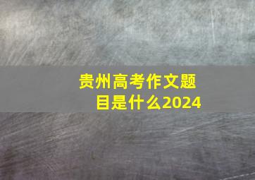 贵州高考作文题目是什么2024