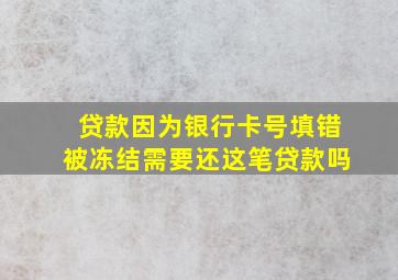 贷款因为银行卡号填错被冻结需要还这笔贷款吗