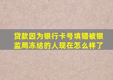 贷款因为银行卡号填错被银监局冻结的人现在怎么样了