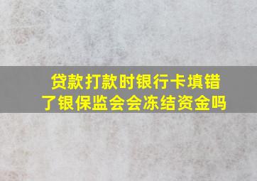 贷款打款时银行卡填错了银保监会会冻结资金吗