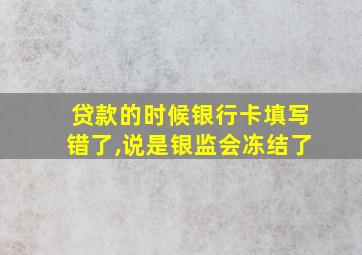 贷款的时候银行卡填写错了,说是银监会冻结了