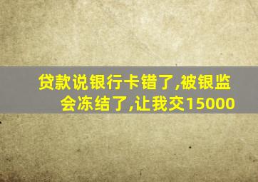 贷款说银行卡错了,被银监会冻结了,让我交15000