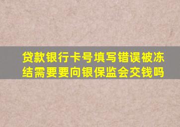 贷款银行卡号填写错误被冻结需要要向银保监会交钱吗