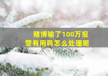 赌博输了100万报警有用吗怎么处理呢