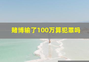 赌博输了100万算犯罪吗