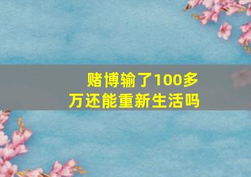 赌博输了100多万还能重新生活吗