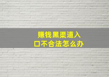 赚钱黑渠道入口不合法怎么办