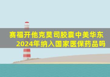 赛福开他克莫司胶囊中美华东2024年纳入国家医保药品吗