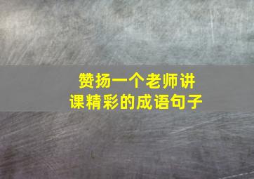 赞扬一个老师讲课精彩的成语句子