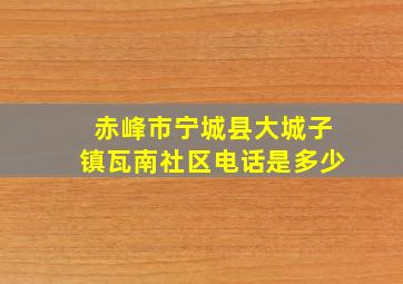 赤峰市宁城县大城子镇瓦南社区电话是多少