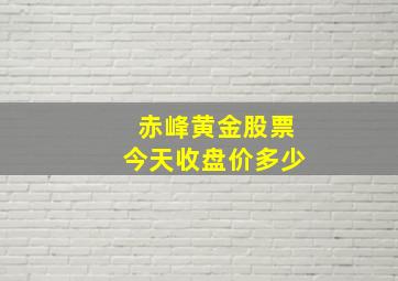 赤峰黄金股票今天收盘价多少