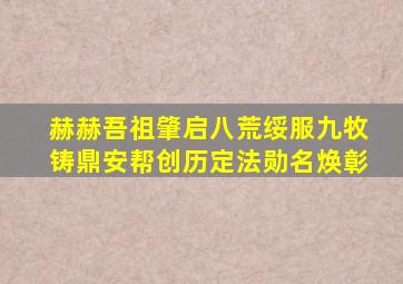 赫赫吾祖肇启八荒绥服九牧铸鼎安帮创历定法勋名焕彰