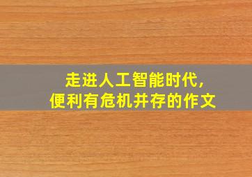 走进人工智能时代,便利有危机并存的作文