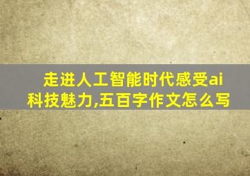 走进人工智能时代感受ai科技魅力,五百字作文怎么写