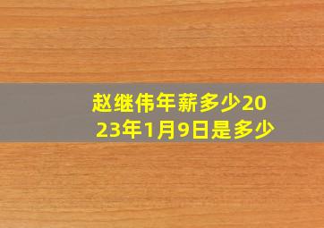 赵继伟年薪多少2023年1月9日是多少