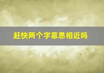 赶快两个字意思相近吗