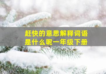 赶快的意思解释词语是什么呢一年级下册