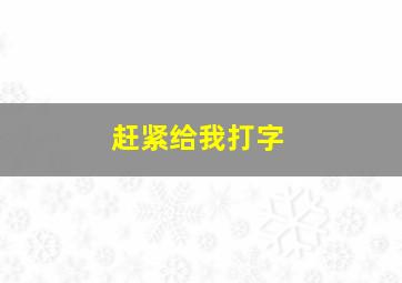 赶紧给我打字