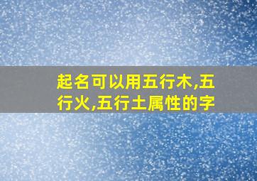 起名可以用五行木,五行火,五行土属性的字