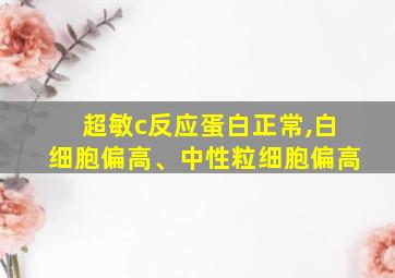 超敏c反应蛋白正常,白细胞偏高、中性粒细胞偏高